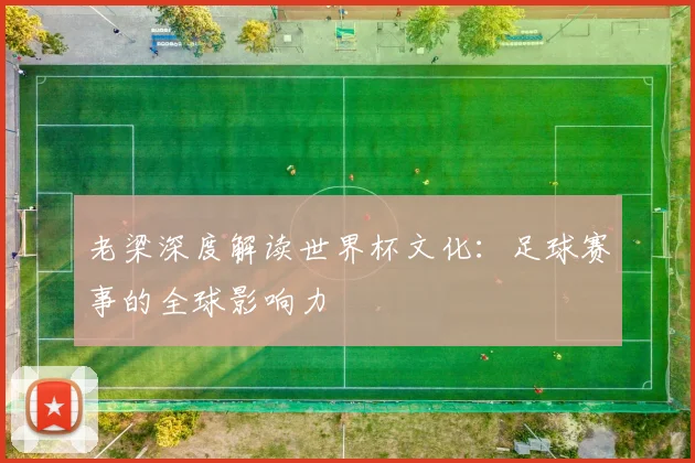 老梁深度解读世界杯文化：足球赛事的全球影响力