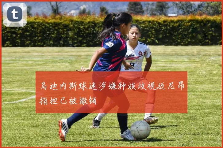 乌迪内斯球迷涉嫌种族歧视迈尼昂指控已被撤销