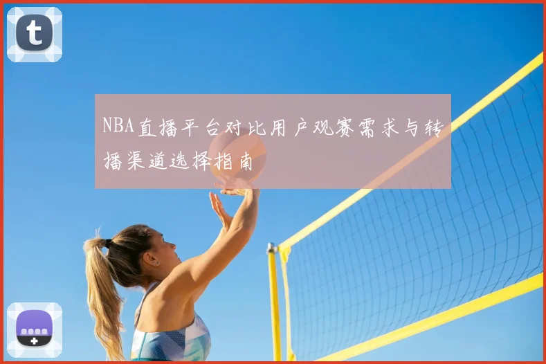 NBA直播平台对比用户观赛需求与转播渠道选择指南