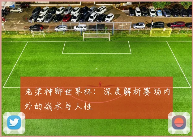 老梁神聊世界杯：深度解析赛场内外的战术与人性