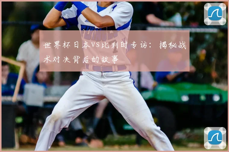 世界杯日本vs比利时专访：揭秘战术对决背后的故事