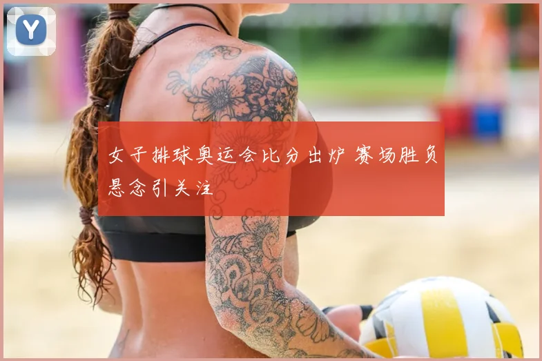 女子排球奥运会比分出炉 赛场胜负悬念引关注