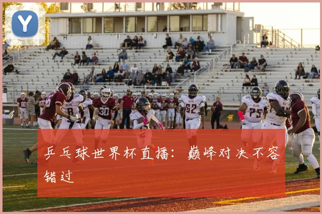 乒乓球世界杯直播：巅峰对决不容错过