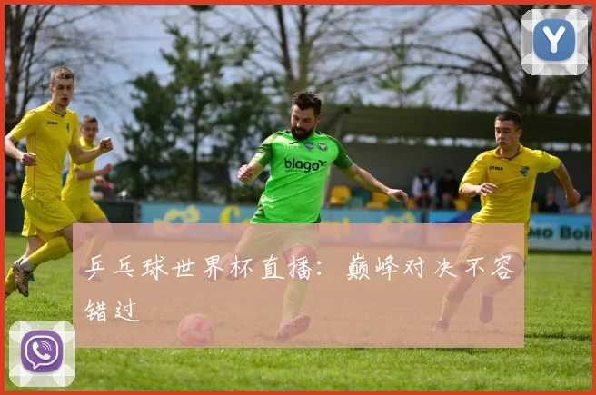 乒乓球世界杯直播:巅峰对决不容错过