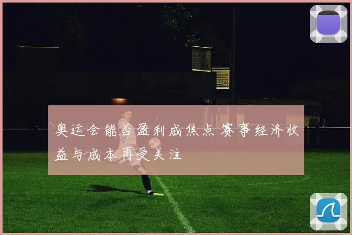 奥运会能否盈利成焦点 赛事经济收益与成本再受关注