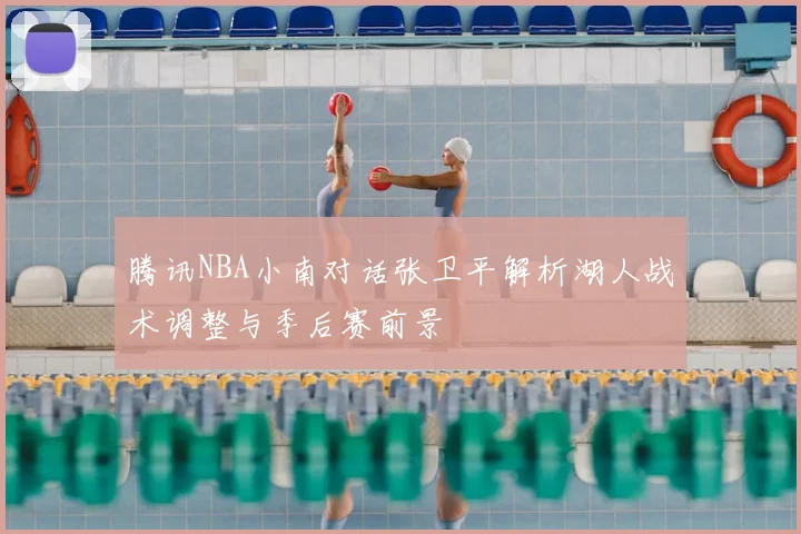 腾讯NBA小南对话张卫平解析湖人战术调整与季后赛前景
