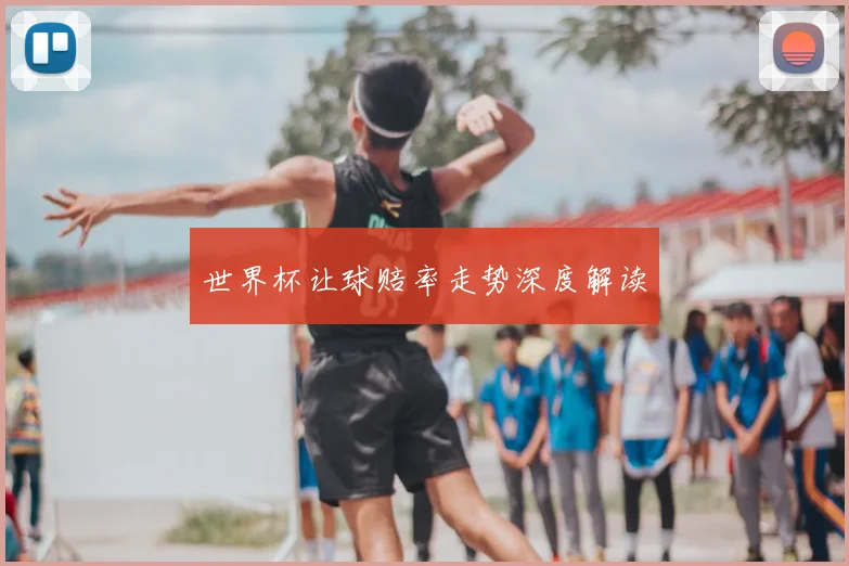 世界杯让球赔率走势深度解读