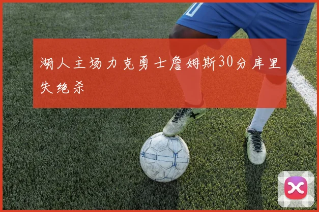 湖人主场力克勇士詹姆斯30分库里失绝杀