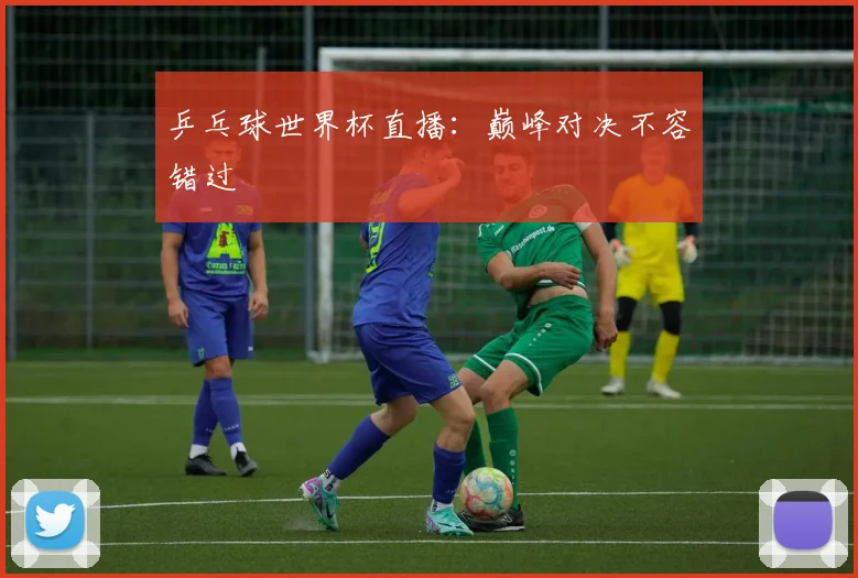 乒乓球世界杯直播:巅峰对决不容错过