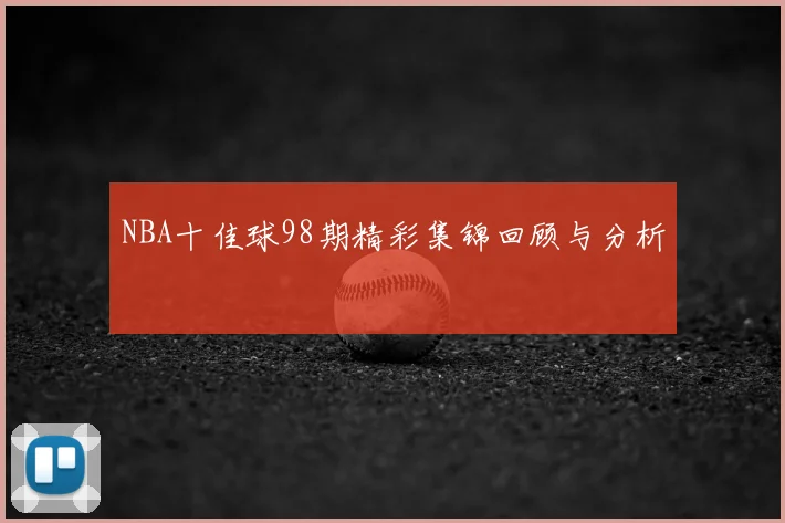 NBA十佳球98期精彩集锦回顾与分析