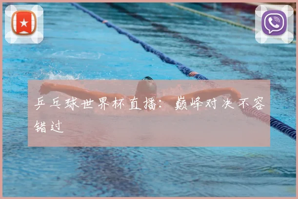 乒乓球世界杯直播：巅峰对决不容错过