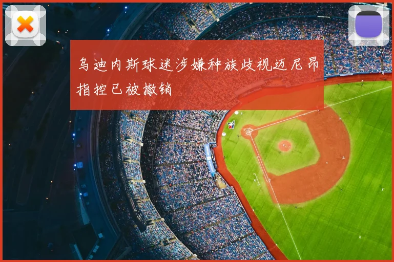 乌迪内斯球迷涉嫌种族歧视迈尼昂指控已被撤销