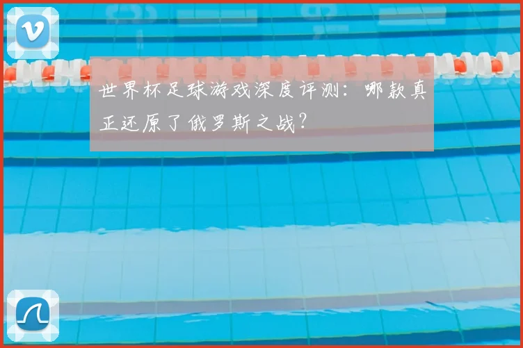世界杯足球游戏深度评测：哪款真正还原了俄罗斯之战？