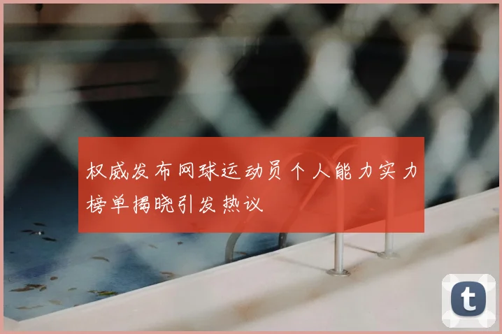 权威发布网球运动员个人能力实力榜单揭晓引发热议