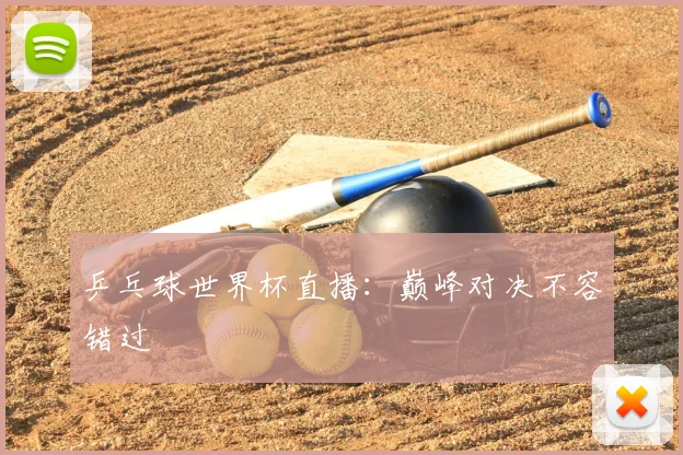 乒乓球世界杯直播：巅峰对决不容错过