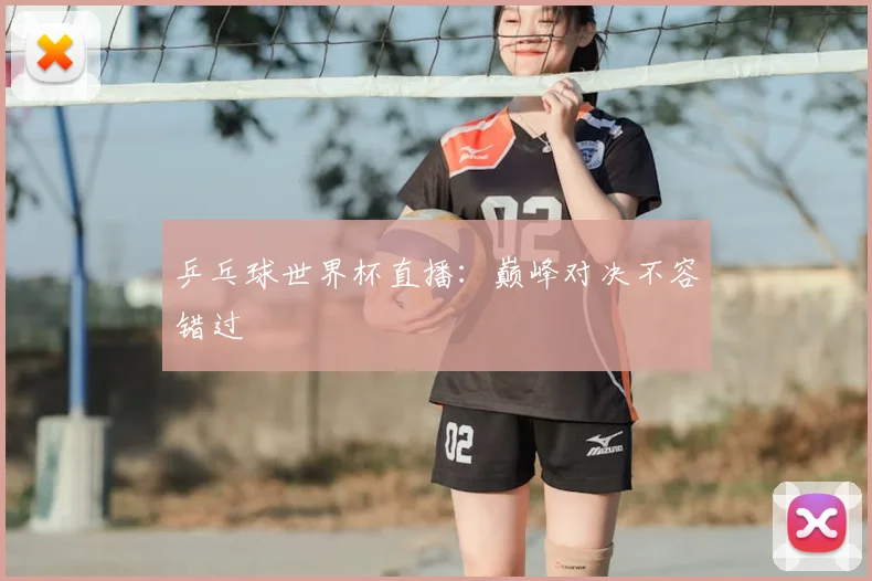 乒乓球世界杯直播:巅峰对决不容错过