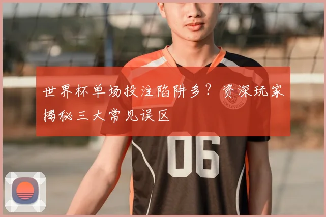 世界杯单场投注陷阱多?资深玩家揭秘三大常见误区