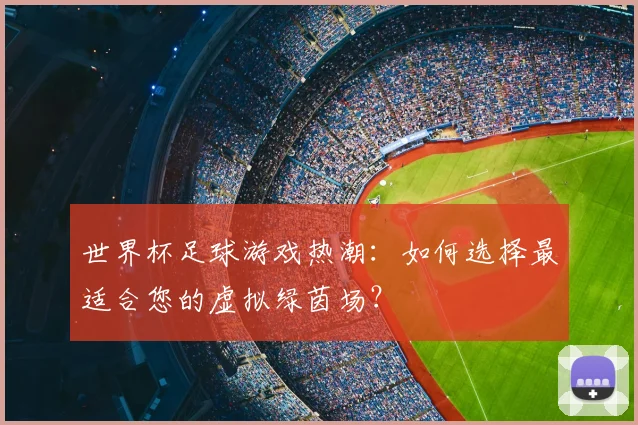 世界杯足球游戏热潮：如何选择最适合您的虚拟绿茵场？