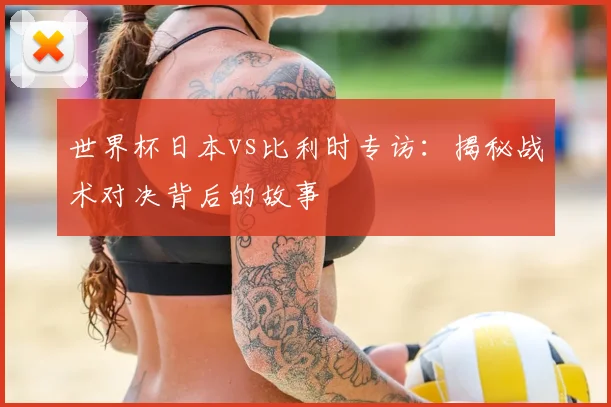 世界杯日本vs比利时专访:揭秘战术对决背后的故事
