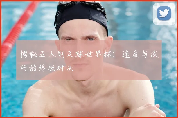 揭秘五人制足球世界杯:速度与技巧的终极对决