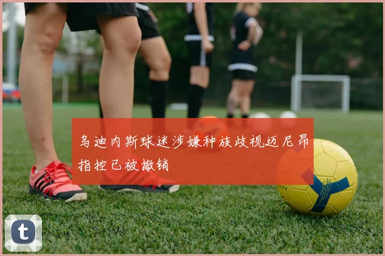 乌迪内斯球迷涉嫌种族歧视迈尼昂指控已被撤销