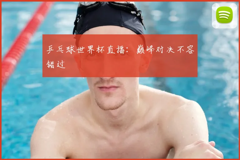 乒乓球世界杯直播：巅峰对决不容错过