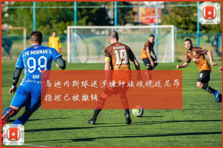 乌迪内斯球迷涉嫌种族歧视迈尼昂指控已被撤销