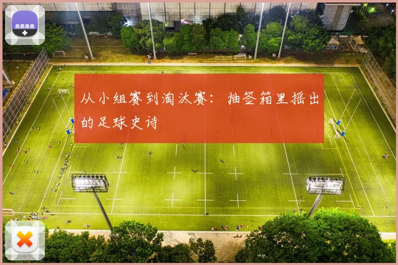 从小组赛到淘汰赛：抽签箱里摇出的足球史诗