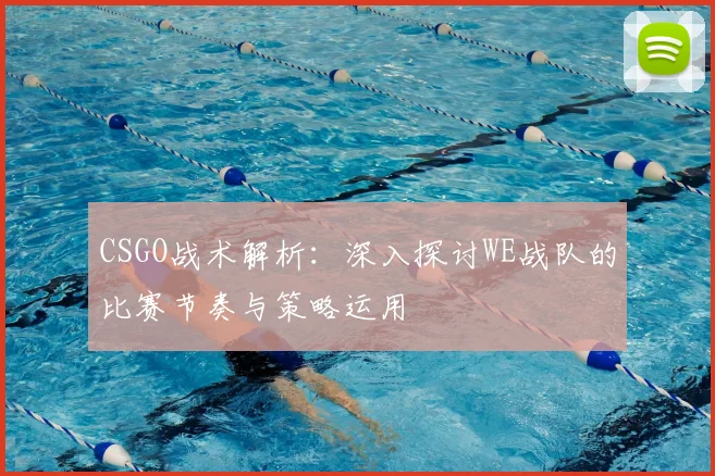 CSGO战术解析：深入探讨WE战队的比赛节奏与策略运用