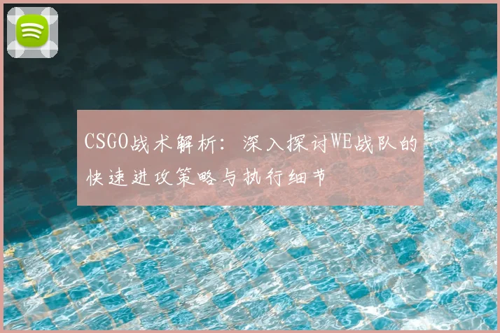 CSGO战术解析：深入探讨WE战队的快速进攻策略与执行细节