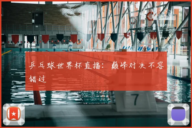 乒乓球世界杯直播:巅峰对决不容错过