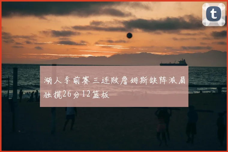 湖人季前赛三连败詹姆斯缺阵浓眉独揽26分12篮板
