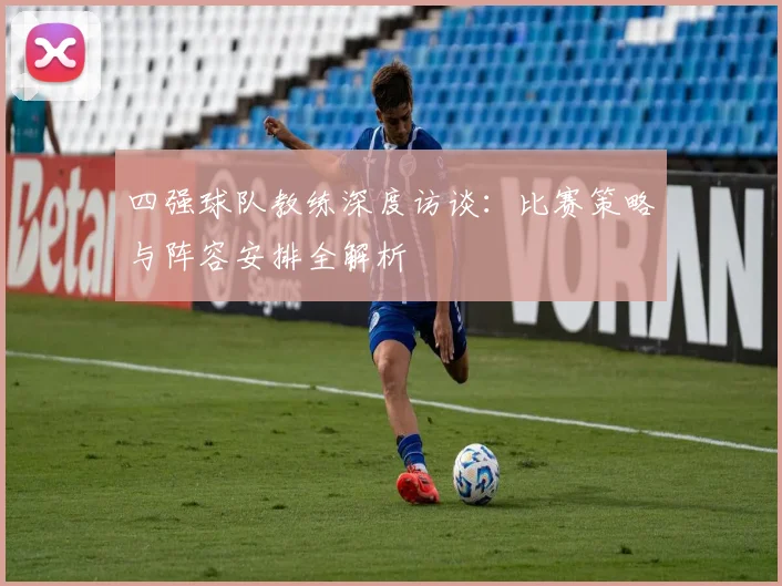 四强球队教练深度访谈：比赛策略与阵容安排全解析
