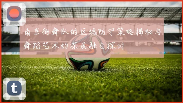 南京街舞队的区域防守策略揭秘与舞蹈艺术的深度融合探讨