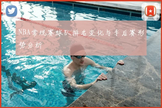NBA常规赛球队排名变化与季后赛形势分析