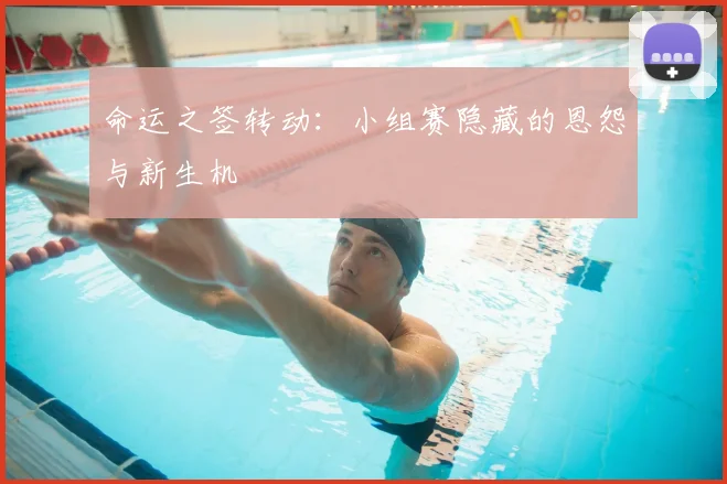 命运之签转动：小组赛隐藏的恩怨与新生机