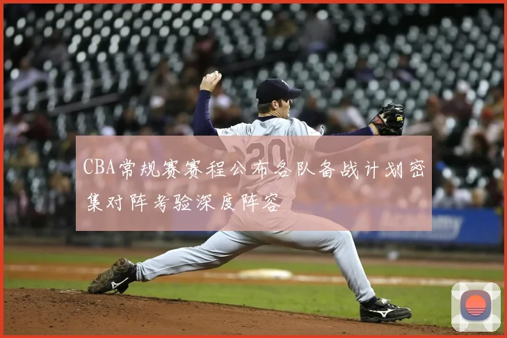 CBA常规赛赛程公布各队备战计划密集对阵考验深度阵容