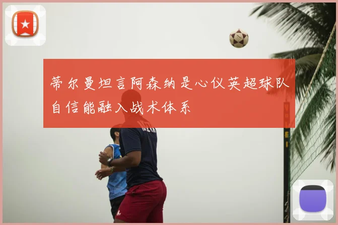 蒂尔曼坦言阿森纳是心仪英超球队自信能融入战术体系