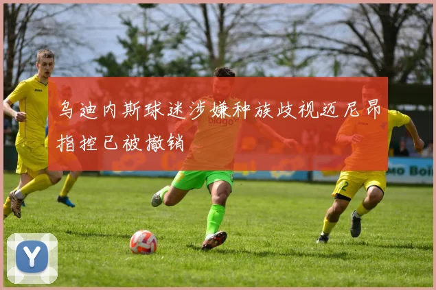 乌迪内斯球迷涉嫌种族歧视迈尼昂指控已被撤销