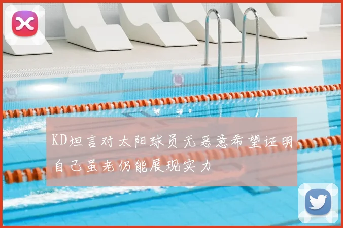 KD坦言对太阳球员无恶意希望证明自己虽老仍能展现实力