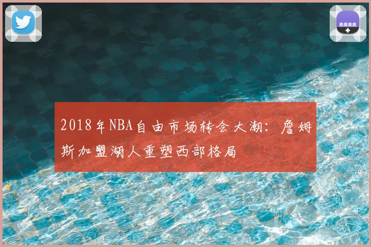 2018年NBA自由市场转会大潮：詹姆斯加盟湖人重塑西部格局