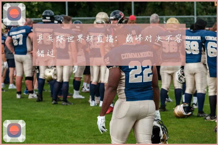 乒乓球世界杯直播：巅峰对决不容错过