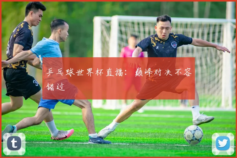 乒乓球世界杯直播:巅峰对决不容错过