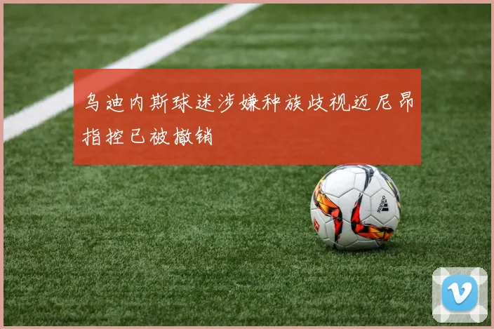 乌迪内斯球迷涉嫌种族歧视迈尼昂指控已被撤销