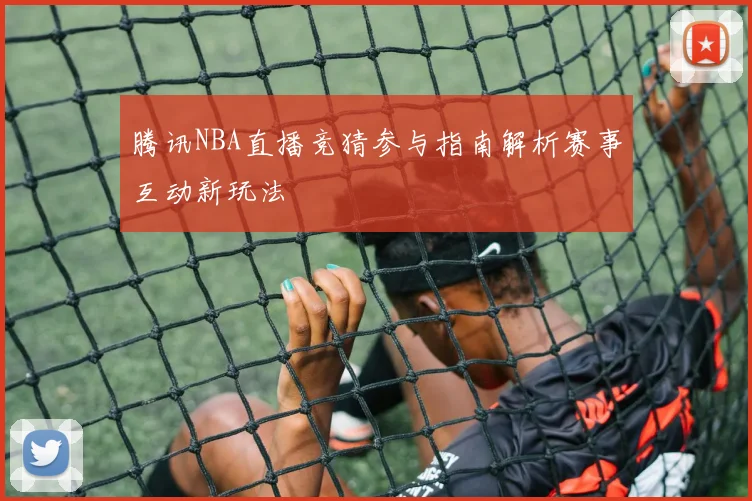 腾讯NBA直播竞猜参与指南解析赛事互动新玩法