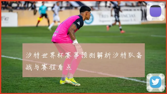 沙特世界杯赛事预测解析沙特队备战与赛程看点