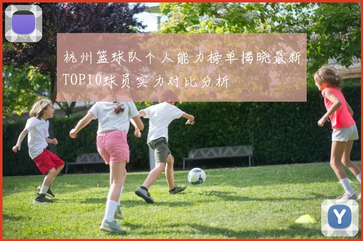 杭州篮球队个人能力榜单揭晓最新TOP10球员实力对比分析
