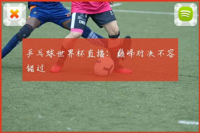 乒乓球世界杯直播：巅峰对决不容错过