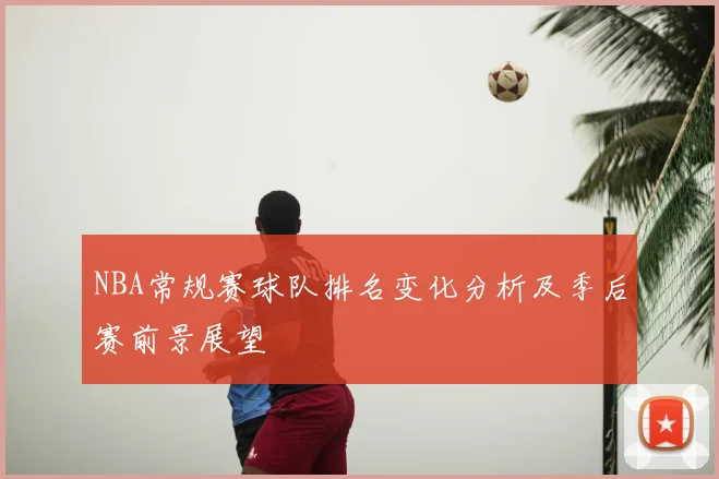 NBA常规赛球队排名变化分析及季后赛前景展望