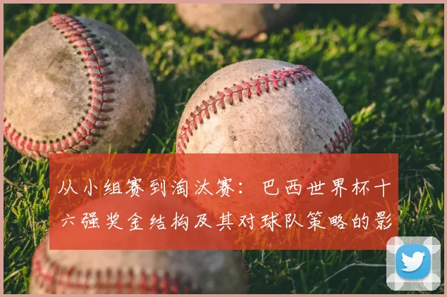 从小组赛到淘汰赛：巴西世界杯十六强奖金结构及其对球队策略的影响